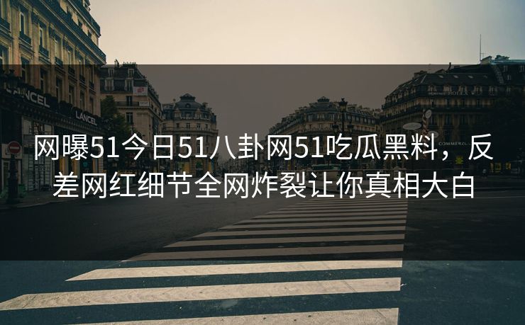 网曝51今日51八卦网51吃瓜黑料,反差网红细节全网炸裂让你真相大白 网曝51今日51八卦网51吃瓜黑料,反差网红细节全网炸裂让你真相大白