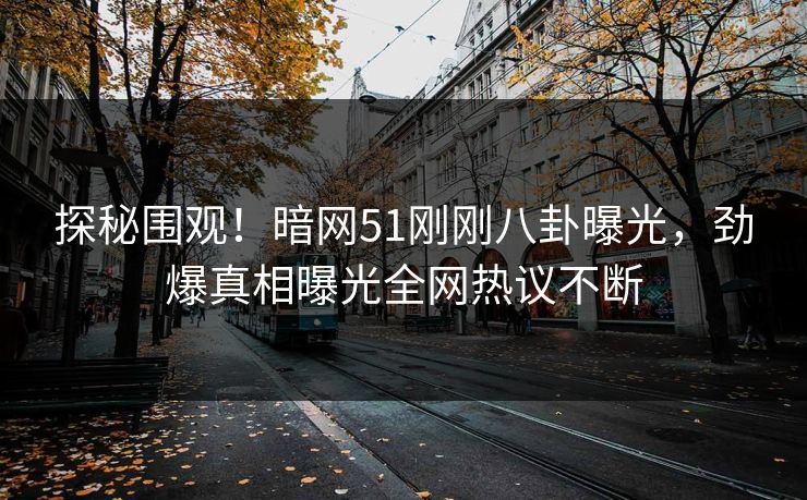 探秘围观！暗网51刚刚八卦曝光，劲爆真相曝光全网热议不断