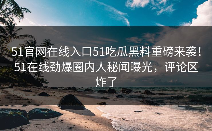 51官网在线入口51吃瓜黑料重磅来袭！51在线劲爆圈内人秘闻曝光，评论区炸了