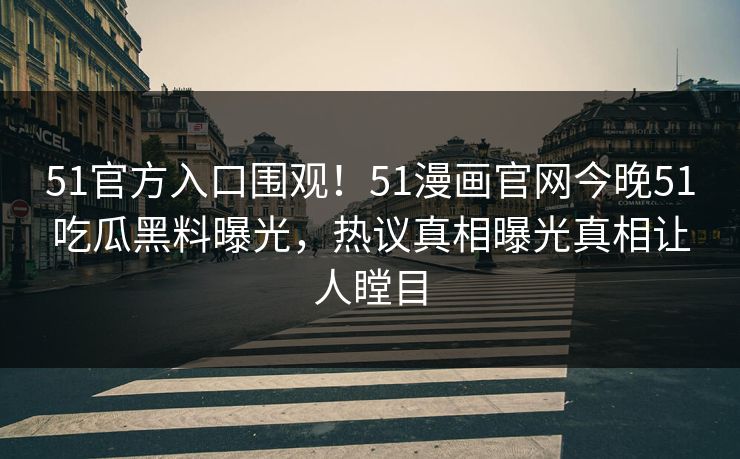 51官方入口围观！51漫画官网今晚51吃瓜黑料曝光，热议真相曝光真相让人瞠目