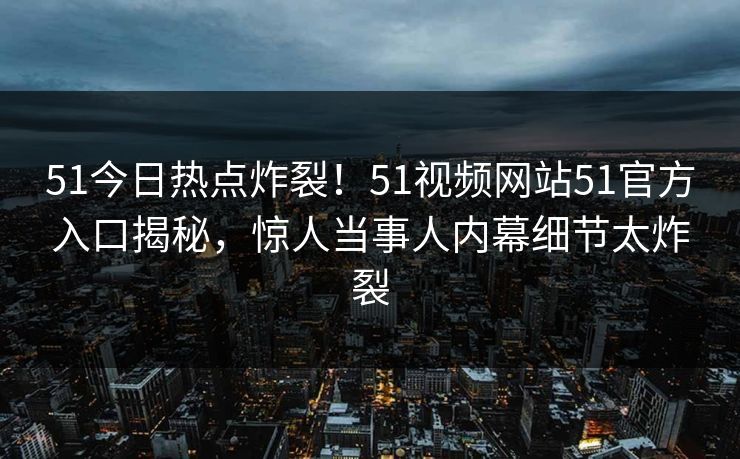 51今日热点炸裂!51视频网站51官方入口揭秘,惊人当事人内幕细节太炸裂 51今日热点炸裂!51视频网站51官方入口揭秘,惊人当事人内幕细节太炸裂