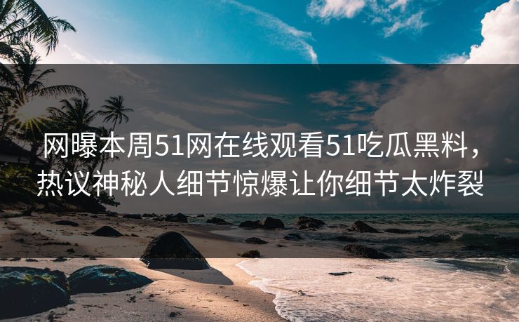 网曝本周51网在线观看51吃瓜黑料，热议神秘人细节惊爆让你细节太炸裂