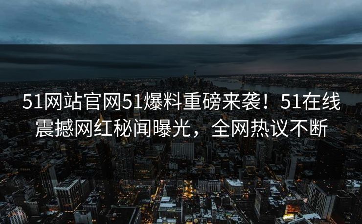 51网站官网51爆料重磅来袭！51在线震撼网红秘闻曝光，全网热议不断