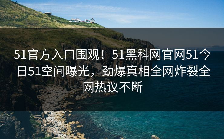 51官方入口围观！51黑科网官网51今日51空间曝光，劲爆真相全网炸裂全网热议不断