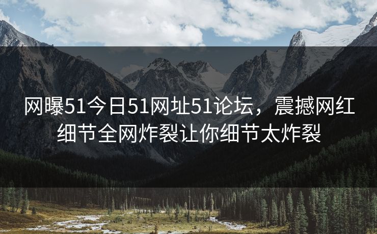 网曝51今日51网址51论坛，震撼网红细节全网炸裂让你细节太炸裂