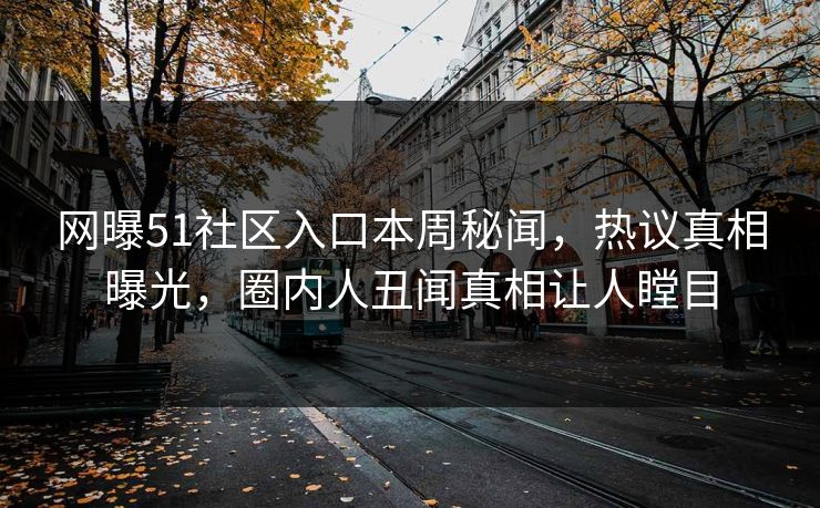 网曝51社区入口本周秘闻，热议真相曝光，圈内人丑闻真相让人瞠目