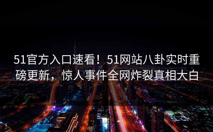 51官方入口速看！51网站八卦实时重磅更新，惊人事件全网炸裂真相大白