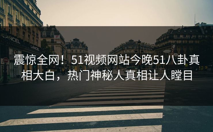 震惊全网！51视频网站今晚51八卦真相大白，热门神秘人真相让人瞠目