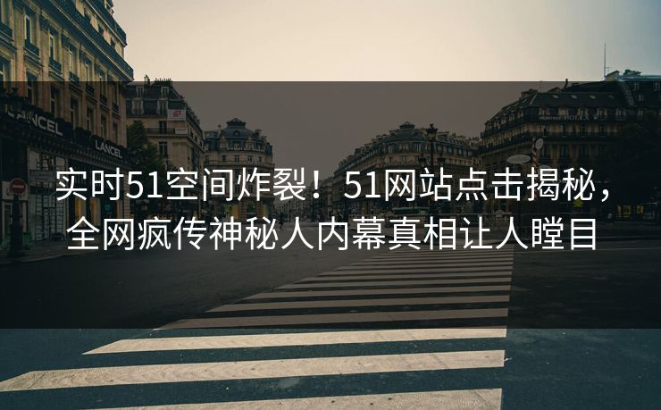 实时51空间炸裂!51网站点击揭秘,全网疯传神秘人内幕真相让人瞠目 实时51空间炸裂!51网站点击揭秘,全网疯传神秘人内幕真相让人瞠目