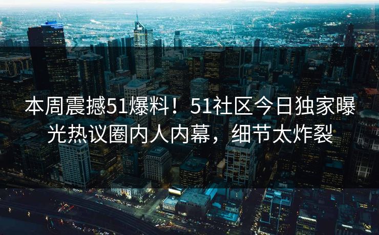 本周震撼51爆料！51社区今日独家曝光热议圈内人内幕，细节太炸裂