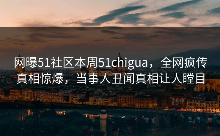 网曝51社区本周51chigua,全网疯传真相惊爆,当事人丑闻真相让人瞠目 网曝51社区本周51chigua,全网疯传真相惊爆,当事人丑闻真相让人瞠目