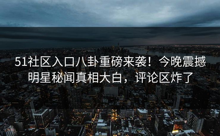 51社区入口八卦重磅来袭！今晚震撼明星秘闻真相大白，评论区炸了