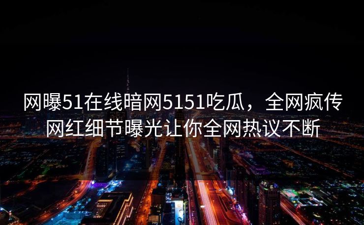 网曝51在线暗网5151吃瓜，全网疯传网红细节曝光让你全网热议不断