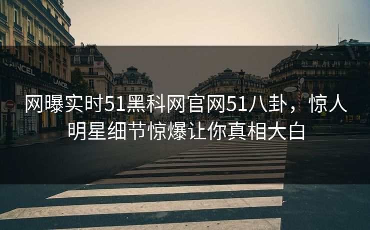 网曝实时51黑科网官网51八卦，惊人明星细节惊爆让你真相大白