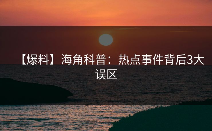 【爆料】海角科普：热点事件背后3大误区