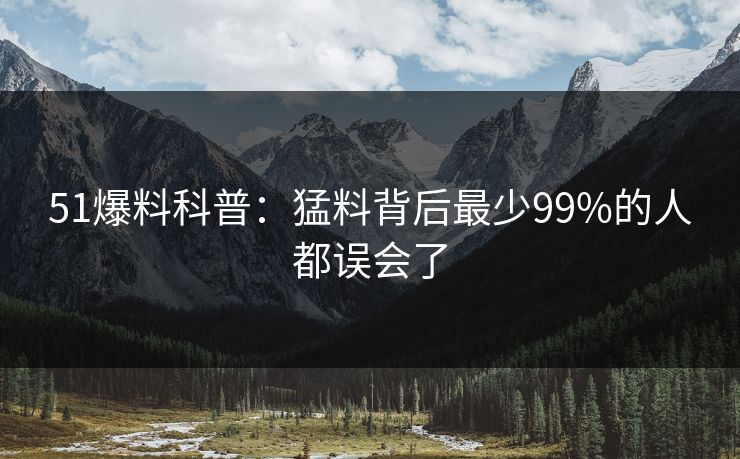 51爆料科普：猛料背后最少99%的人都误会了