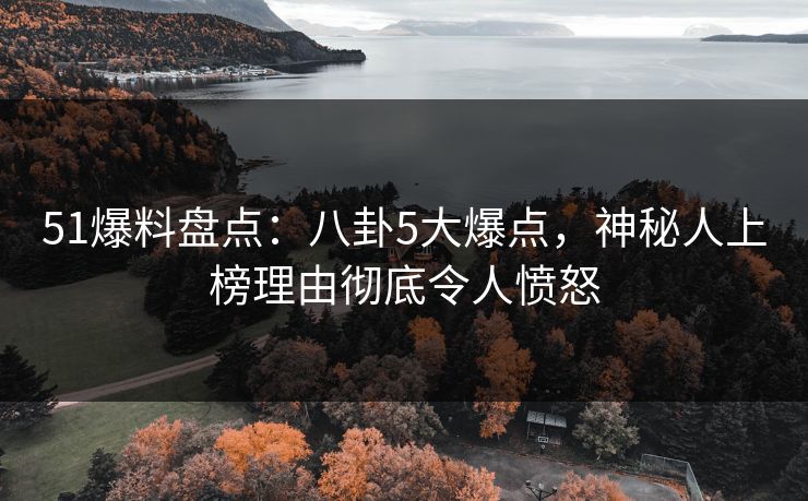51爆料盘点：八卦5大爆点，神秘人上榜理由彻底令人愤怒