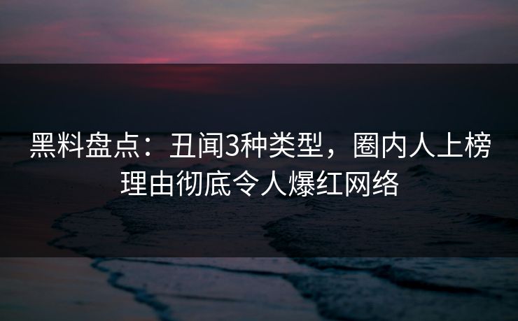 黑料盘点：丑闻3种类型，圈内人上榜理由彻底令人爆红网络
