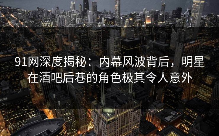 91网深度揭秘：内幕风波背后，明星在酒吧后巷的角色极其令人意外
