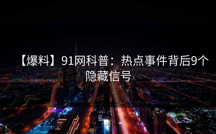 【爆料】91网科普：热点事件背后9个隐藏信号