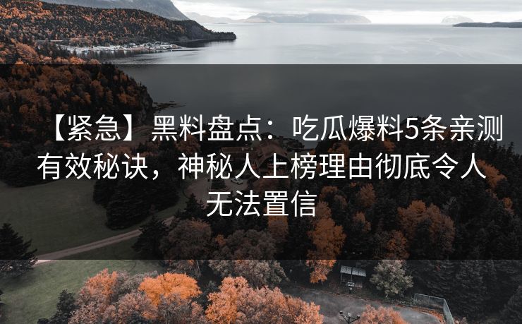 【紧急】黑料盘点：吃瓜爆料5条亲测有效秘诀，神秘人上榜理由彻底令人无法置信