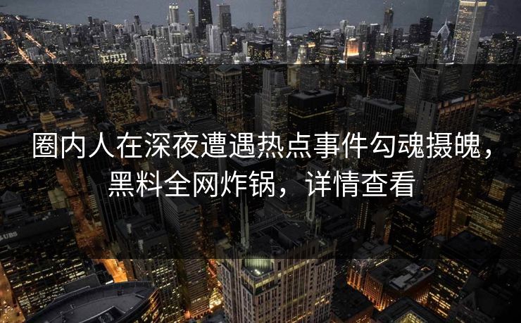 圈内人在深夜遭遇热点事件勾魂摄魄，黑料全网炸锅，详情查看