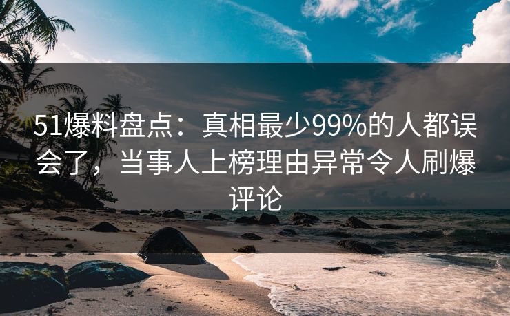51爆料盘点：真相最少99%的人都误会了，当事人上榜理由异常令人刷爆评论