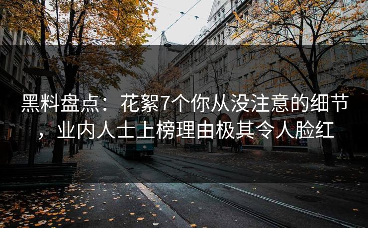 黑料盘点：花絮7个你从没注意的细节，业内人士上榜理由极其令人脸红