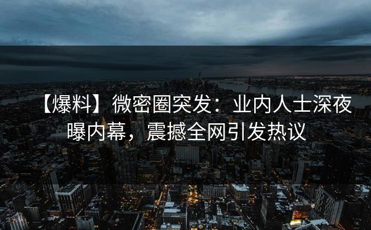 【爆料】微密圈突发：业内人士深夜曝内幕，震撼全网引发热议