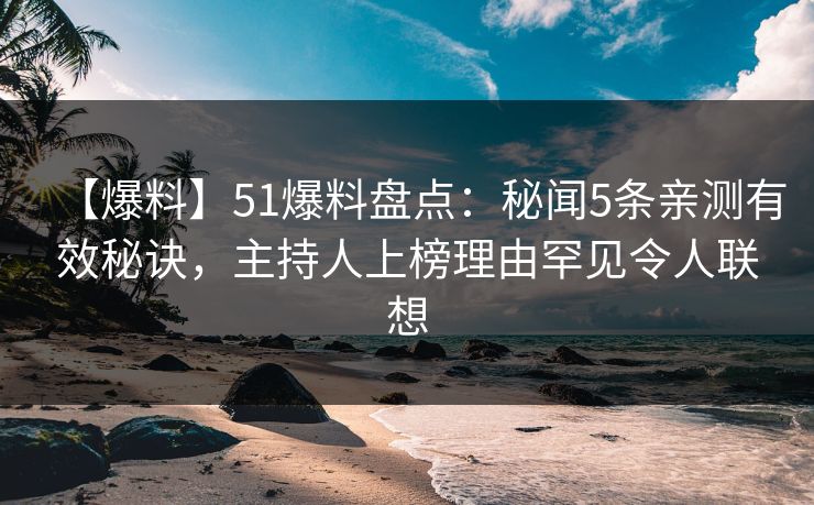 【爆料】51爆料盘点：秘闻5条亲测有效秘诀，主持人上榜理由罕见令人联想