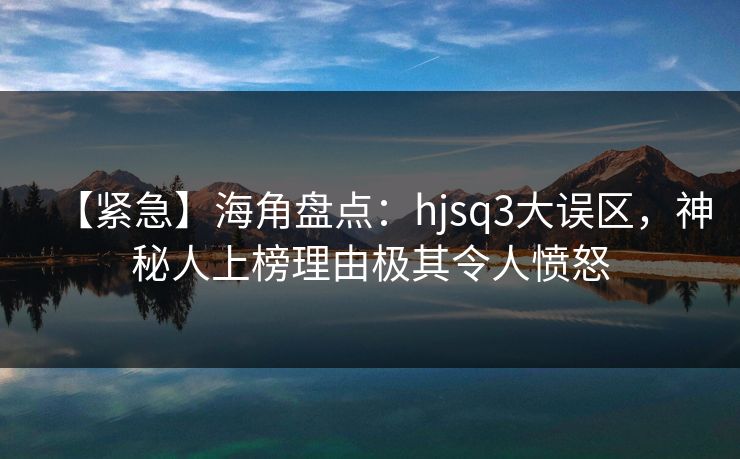 【紧急】海角盘点:hjsq3大误区,神秘人上榜理由极其令人愤怒 【紧急】海角盘点:hjsq3大误区,神秘人上榜理由极其令人愤怒