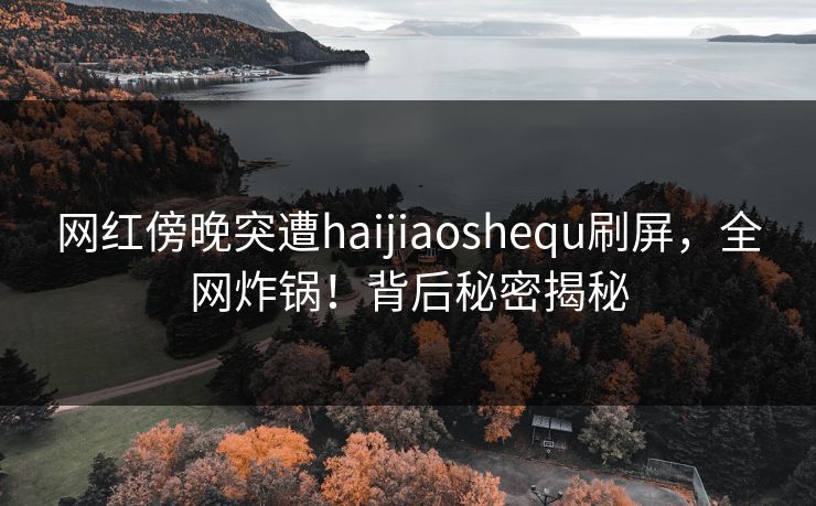 网红傍晚突遭haijiaoshequ刷屏，全网炸锅！背后秘密揭秘