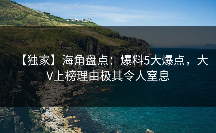 【独家】海角盘点：爆料5大爆点，大V上榜理由极其令人窒息