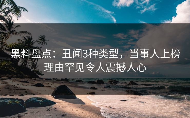 黑料盘点：丑闻3种类型，当事人上榜理由罕见令人震撼人心