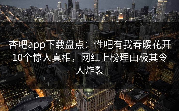 杏吧app下载盘点：性吧有我春暖花开10个惊人真相，网红上榜理由极其令人炸裂