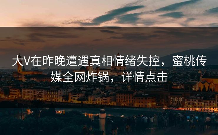 大V在昨晚遭遇真相情绪失控，蜜桃传媒全网炸锅，详情点击