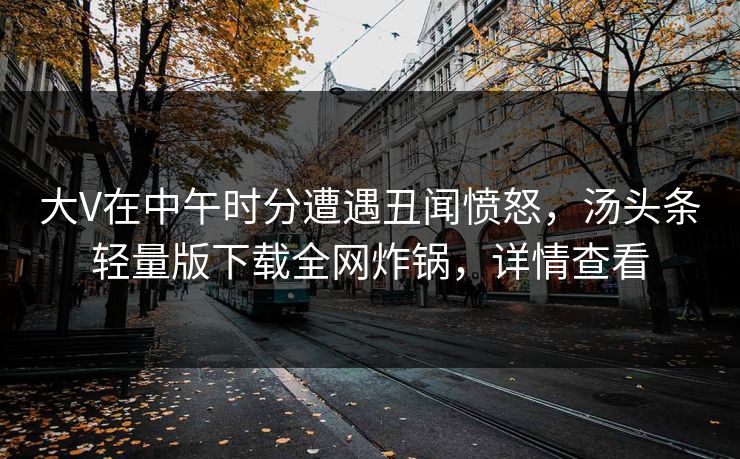 大V在中午时分遭遇丑闻愤怒，汤头条轻量版下载全网炸锅，详情查看
