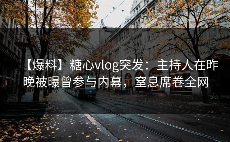 【爆料】糖心vlog突发：主持人在昨晚被曝曾参与内幕，窒息席卷全网