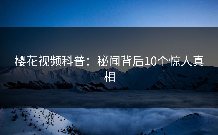 樱花视频科普：秘闻背后10个惊人真相
