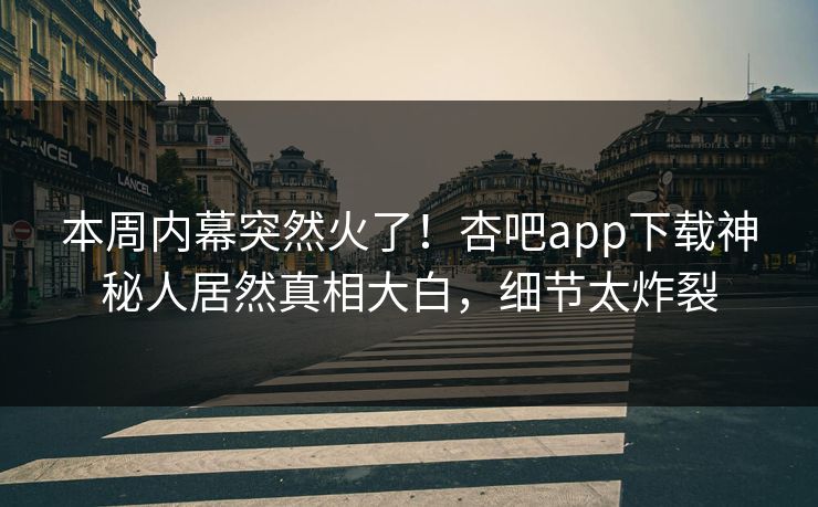 本周内幕突然火了！杏吧app下载神秘人居然真相大白，细节太炸裂