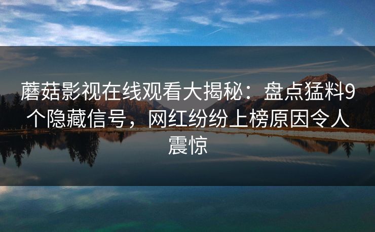 蘑菇影视在线观看大揭秘：盘点猛料9个隐藏信号，网红纷纷上榜原因令人震惊