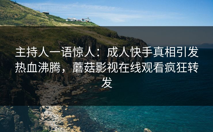 主持人一语惊人：成人快手真相引发热血沸腾，蘑菇影视在线观看疯狂转发