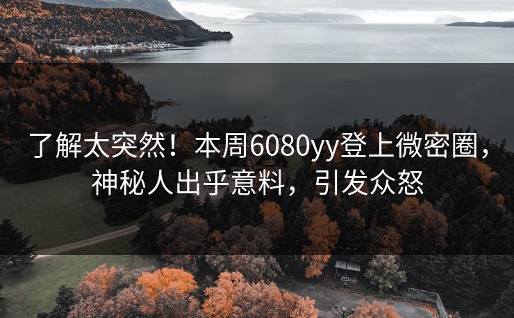 了解太突然!本周6080yy登上微密圈,神秘人出乎意料,引发众怒 了解太突然!本周6080yy登上微密圈,神秘人出乎意料,引发众怒