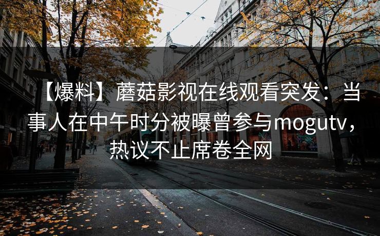 【爆料】蘑菇影视在线观看突发:当事人在中午时分被曝曾参与mogutv,热议不止席卷全网 【爆料】蘑菇影视在线观看突发:当事人在中午时分被曝曾参与mogutv,热议不止席卷全网