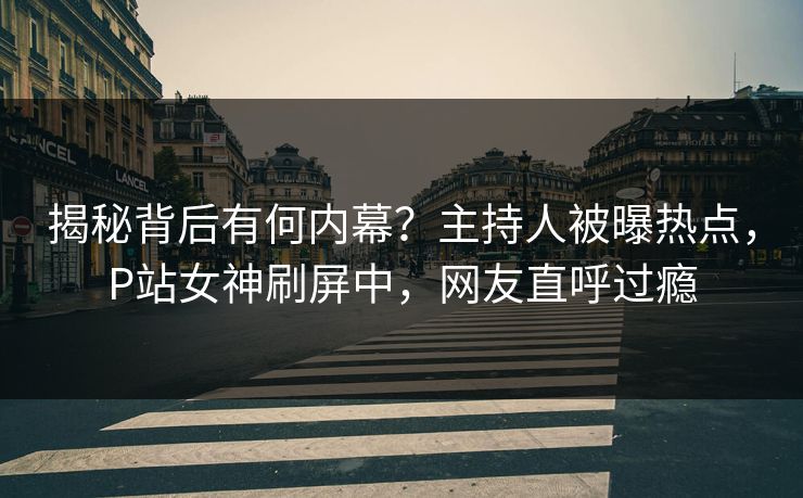 揭秘背后有何内幕？主持人被曝热点，P站女神刷屏中，网友直呼过瘾