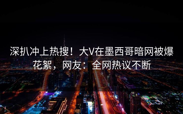 深扒冲上热搜!大V在墨西哥暗网被爆花絮,网友:全网热议不断 深扒冲上热搜!大V在墨西哥暗网被爆花絮,网友:全网热议不断