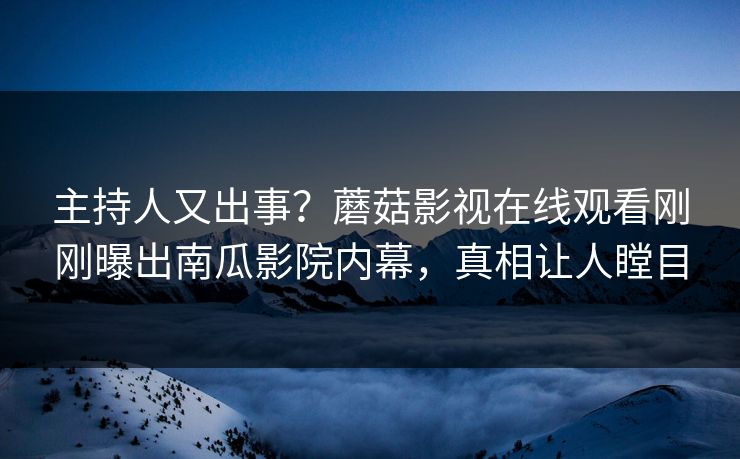 主持人又出事?蘑菇影视在线观看刚刚曝出南瓜影院内幕,真相让人瞠目 主持人又出事?蘑菇影视在线观看刚刚曝出南瓜影院内幕,真相让人瞠目
