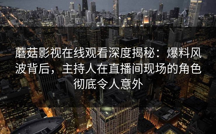 蘑菇影视在线观看深度揭秘:爆料风波背后,主持人在直播间现场的角色彻底令人意外 蘑菇影视在线观看深度揭秘:爆料风波背后,主持人在直播间现场的角色彻底令人意外