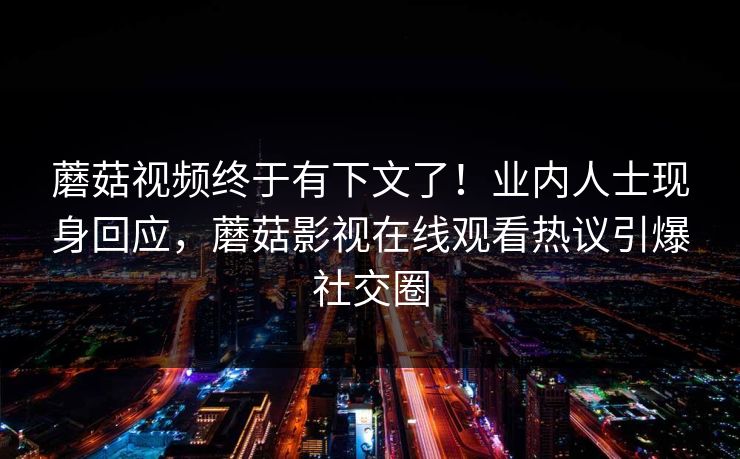 蘑菇视频终于有下文了!业内人士现身回应,蘑菇影视在线观看热议引爆社交圈 蘑菇视频终于有下文了!业内人士现身回应,蘑菇影视在线观看热议引爆社交圈