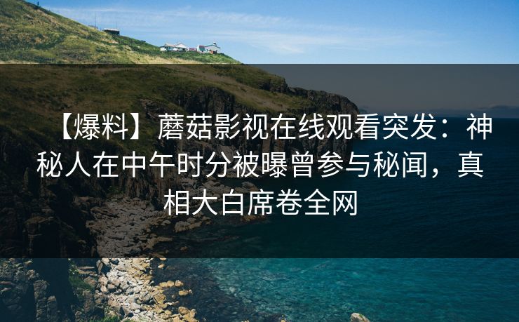 【爆料】蘑菇影视在线观看突发：神秘人在中午时分被曝曾参与秘闻，真相大白席卷全网